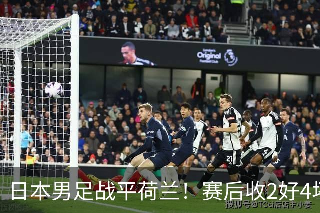日本男足战平荷兰！赛后收2好4坏消息！防空能力太差了 他们走不远的